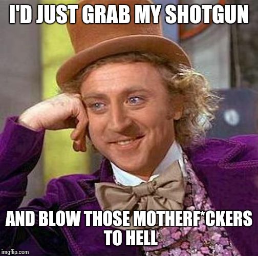 Creepy Condescending Wonka Meme | I'D JUST GRAB MY SHOTGUN AND BLOW THOSE MOTHERF*CKERS TO HELL | image tagged in memes,creepy condescending wonka | made w/ Imgflip meme maker