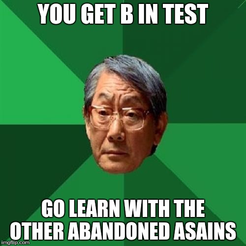 Asain Dad | YOU GET B IN TEST; GO LEARN WITH THE OTHER ABANDONED ASAINS | image tagged in asain dad | made w/ Imgflip meme maker