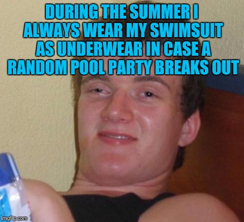 10 Guy Meme | DURING THE SUMMER I ALWAYS WEAR MY SWIMSUIT AS UNDERWEAR IN CASE A RANDOM POOL PARTY BREAKS OUT | image tagged in memes,10 guy | made w/ Imgflip meme maker
