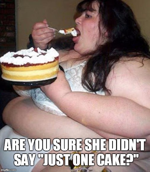 Fat woman with cake | ARE YOU SURE SHE DIDN'T SAY "JUST ONE CAKE?" | image tagged in fat woman with cake | made w/ Imgflip meme maker