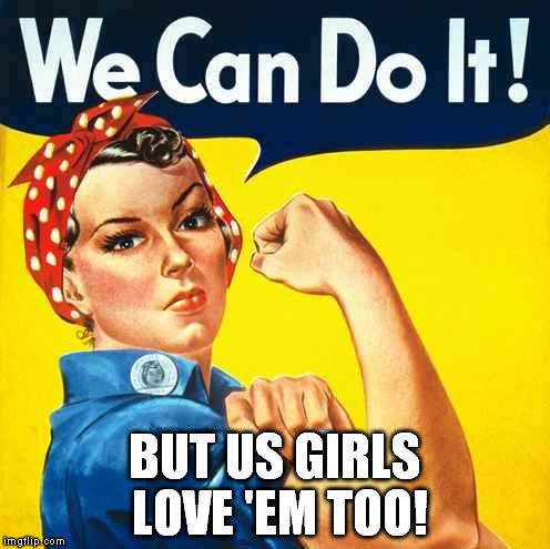 women cant do everything  | BUT US GIRLS LOVE 'EM TOO! | image tagged in women cant do everything | made w/ Imgflip meme maker