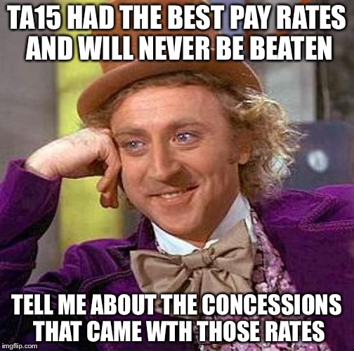 Creepy Condescending Wonka Meme | TA15 HAD THE BEST PAY RATES AND WILL NEVER BE BEATEN; TELL ME ABOUT THE CONCESSIONS THAT CAME WTH THOSE RATES | image tagged in memes,creepy condescending wonka | made w/ Imgflip meme maker