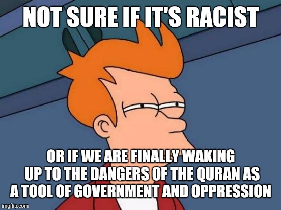Futurama Fry Meme | NOT SURE IF IT'S RACIST OR IF WE ARE FINALLY WAKING UP TO THE DANGERS OF THE QURAN AS A TOOL OF GOVERNMENT AND OPPRESSION | image tagged in memes,futurama fry | made w/ Imgflip meme maker