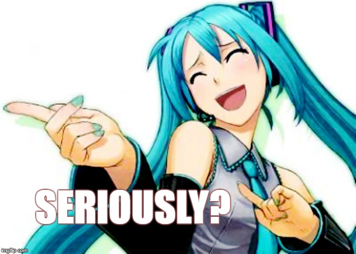 SERIOUSLY? | image tagged in hatsune miku,seriously | made w/ Imgflip meme maker
