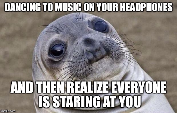 Awkward Moment Sealion | DANCING TO MUSIC ON YOUR HEADPHONES; AND THEN REALIZE EVERYONE IS STARING AT YOU | image tagged in memes,awkward moment sealion | made w/ Imgflip meme maker