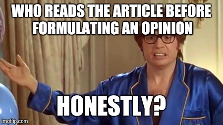 Austin Powers Honestly Meme | WHO READS THE ARTICLE BEFORE FORMULATING AN OPINION; HONESTLY? | image tagged in memes,austin powers honestly | made w/ Imgflip meme maker
