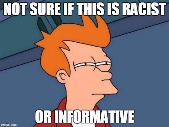 Futurama Fry | NOT SURE IF THIS IS RACIST; OR INFORMATIVE | image tagged in memes,futurama fry | made w/ Imgflip meme maker