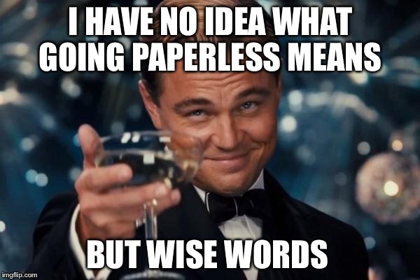 Leonardo Dicaprio Cheers Meme | I HAVE NO IDEA WHAT GOING PAPERLESS MEANS BUT WISE WORDS | image tagged in memes,leonardo dicaprio cheers | made w/ Imgflip meme maker