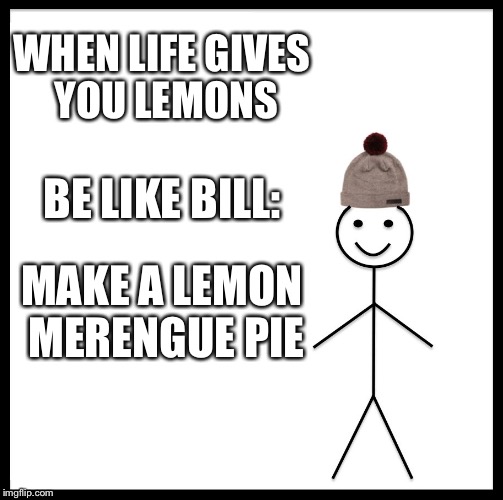 Be Like Bill Meme | WHEN LIFE GIVES YOU LEMONS; BE LIKE BILL:; MAKE A LEMON MERENGUE PIE | image tagged in memes,be like bill | made w/ Imgflip meme maker