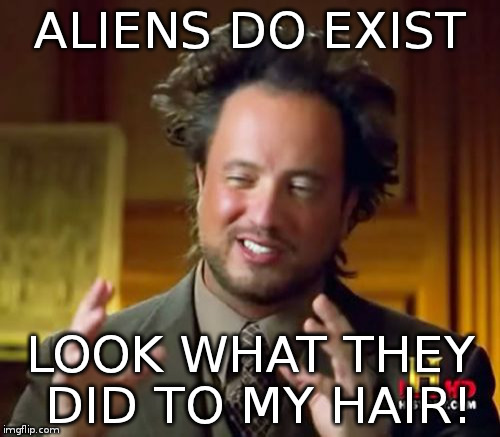 Ancient Aliens | ALIENS DO EXIST; LOOK WHAT THEY DID TO MY HAIR! | image tagged in memes,ancient aliens | made w/ Imgflip meme maker