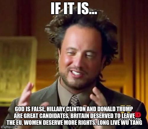 Ancient Aliens Meme | IF IT IS... GOD IS FALSE, HILLARY CLINTON AND DONALD TRUMP ARE GREAT CANDIDATES, BRITAIN DESERVED TO LEAVE THE EU, WOMEN DESERVE MORE RIGHTS | image tagged in memes,ancient aliens | made w/ Imgflip meme maker