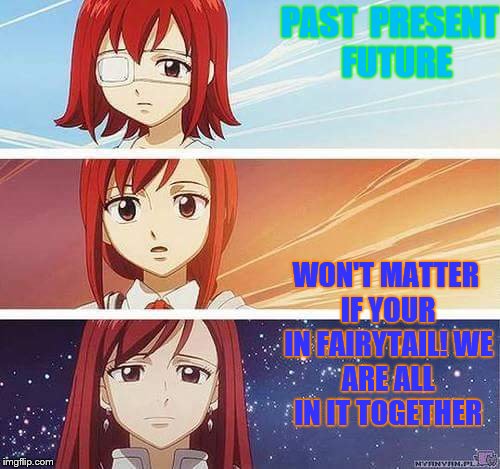 PAST  PRESENT  FUTURE; WON'T MATTER IF YOUR IN FAIRYTAIL!
WE ARE ALL IN IT TOGETHER | image tagged in erza | made w/ Imgflip meme maker