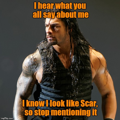 Sensitive Reigns | I hear what you all say about me; I know I look like Scar, so stop mentioning it | image tagged in roman reigns,lion king,wwe,scar,totally looks like | made w/ Imgflip meme maker