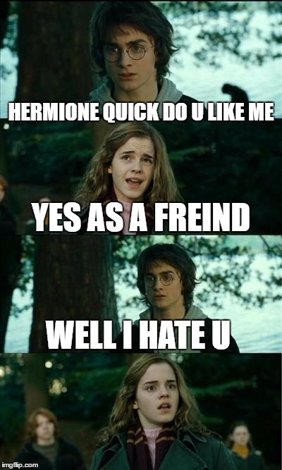 Horny Harry | HERMIONE QUICK DO U LIKE ME; YES AS A FREIND; WELL I HATE U | image tagged in memes,horny harry | made w/ Imgflip meme maker