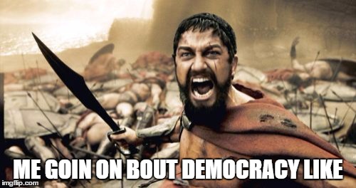 Sparta Leonidas | ME GOIN ON BOUT DEMOCRACY LIKE | image tagged in democracy,tolerance,equality,diversity,rant | made w/ Imgflip meme maker