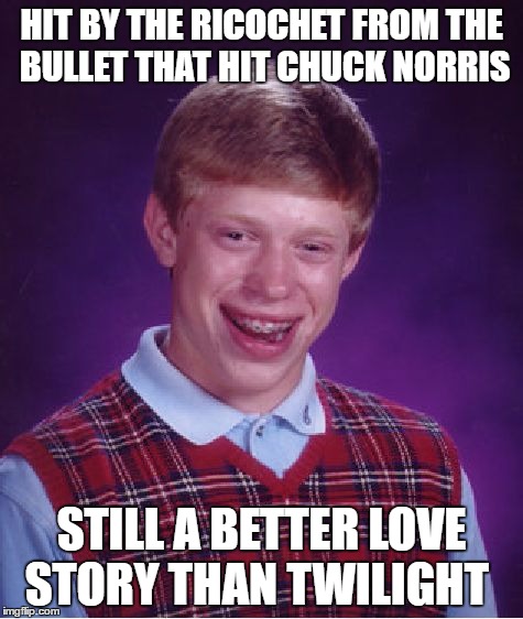 Bad Luck Brian Meme | HIT BY THE RICOCHET FROM THE BULLET THAT HIT CHUCK NORRIS STILL A BETTER LOVE STORY THAN TWILIGHT | image tagged in memes,bad luck brian | made w/ Imgflip meme maker