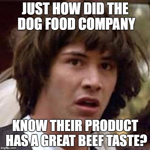 Conspiracy Keanu Meme | JUST HOW DID THE DOG FOOD COMPANY; KNOW THEIR PRODUCT HAS A GREAT BEEF TASTE? | image tagged in memes,conspiracy keanu | made w/ Imgflip meme maker