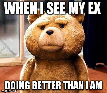 Anyone relatable? | WHEN I SEE MY EX; DOING BETTER THAN I AM | image tagged in memes,ted | made w/ Imgflip meme maker