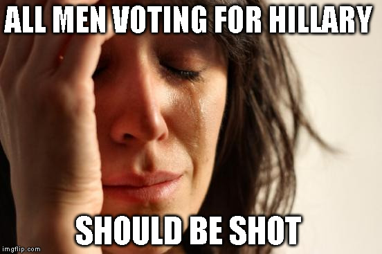 First World Problems | ALL MEN VOTING FOR HILLARY; SHOULD BE SHOT | image tagged in memes,first world problems | made w/ Imgflip meme maker
