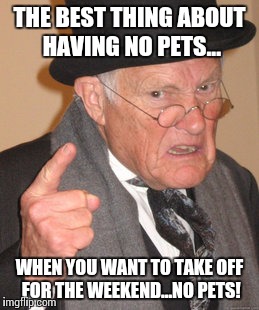 Back In My Day Meme | THE BEST THING ABOUT HAVING NO PETS... WHEN YOU WANT TO TAKE OFF FOR THE WEEKEND...NO PETS! | image tagged in memes,back in my day | made w/ Imgflip meme maker