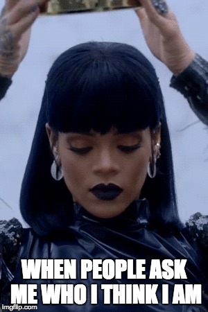 When Someone Asks Me | WHEN PEOPLE ASK ME WHO I THINK I AM | image tagged in rihanna,queen | made w/ Imgflip meme maker