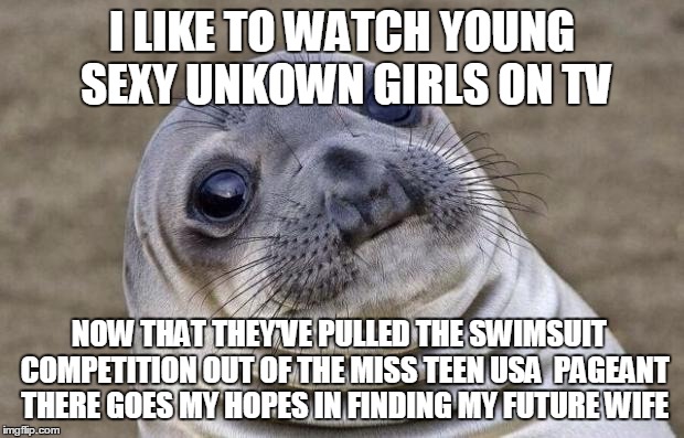 Awkward Moment Sealion | I LIKE TO WATCH YOUNG SEXY UNKOWN GIRLS ON TV; NOW THAT THEY'VE PULLED THE SWIMSUIT  COMPETITION OUT OF THE MISS TEEN USA  PAGEANT THERE GOES MY HOPES IN FINDING MY FUTURE WIFE | image tagged in memes,awkward moment sealion | made w/ Imgflip meme maker