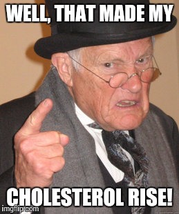 Back In My Day Meme | WELL, THAT MADE MY CHOLESTEROL RISE! | image tagged in memes,back in my day | made w/ Imgflip meme maker