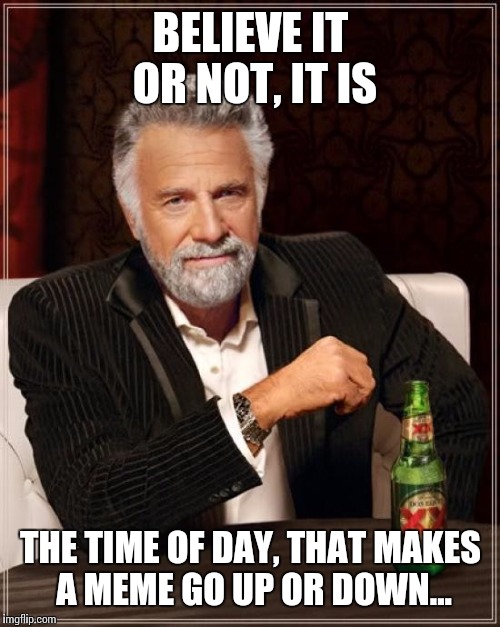 The Most Interesting Man In The World Meme | BELIEVE IT OR NOT, IT IS THE TIME OF DAY, THAT MAKES A MEME GO UP OR DOWN... | image tagged in memes,the most interesting man in the world | made w/ Imgflip meme maker