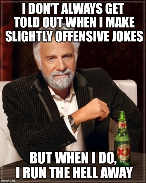 I DON'T ALWAYS GET TOLD OUT WHEN I MAKE SLIGHTLY OFFENSIVE JOKES BUT WHEN I DO, I RUN THE HELL AWAY | image tagged in memes,the most interesting man in the world | made w/ Imgflip meme maker