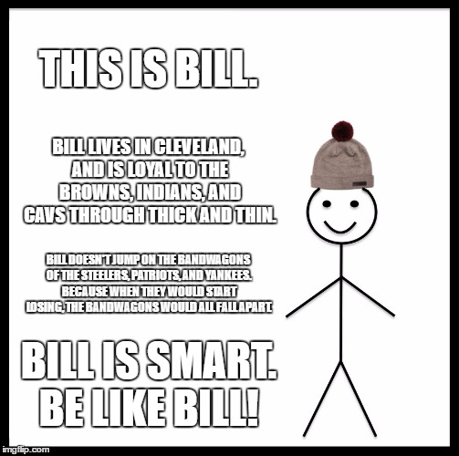 Be Like Bill Meme | THIS IS BILL. BILL LIVES IN CLEVELAND, AND IS LOYAL TO THE BROWNS, INDIANS, AND CAVS THROUGH THICK AND THIN. BILL DOESN'T JUMP ON THE BANDWAGONS OF THE STEELERS, PATRIOTS, AND YANKEES. BECAUSE WHEN THEY WOULD START LOSING, THE BANDWAGONS WOULD ALL FALL APART. BILL IS SMART. BE LIKE BILL! | image tagged in memes,be like bill | made w/ Imgflip meme maker