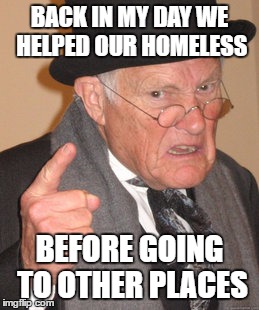 Back In My Day Meme | BACK IN MY DAY WE HELPED OUR HOMELESS BEFORE GOING TO OTHER PLACES | image tagged in memes,back in my day | made w/ Imgflip meme maker