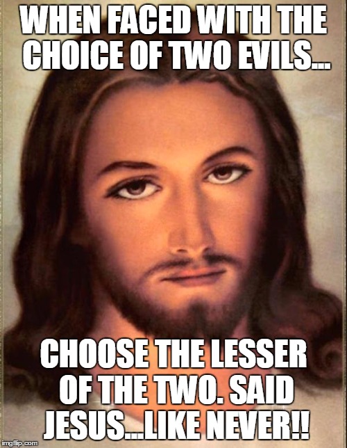 Jesus  | WHEN FACED WITH THE CHOICE OF TWO EVILS... CHOOSE THE LESSER OF THE TWO. SAID JESUS...LIKE NEVER!! | image tagged in jesus | made w/ Imgflip meme maker