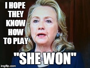 I HOPE THEY KNOW HOW TO PLAY "SHE WON" | image tagged in hillary | made w/ Imgflip meme maker