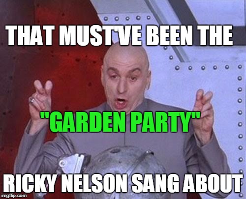 Dr Evil Laser Meme | THAT MUST'VE BEEN THE RICKY NELSON SANG ABOUT "GARDEN PARTY" | image tagged in memes,dr evil laser | made w/ Imgflip meme maker