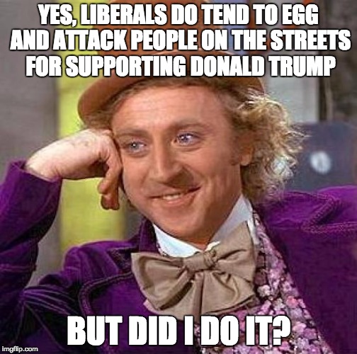 If you have problems with that sort of thing, tell them about it! Not us! We don't do that! | YES, LIBERALS DO TEND TO EGG AND ATTACK PEOPLE ON THE STREETS FOR SUPPORTING DONALD TRUMP; BUT DID I DO IT? | image tagged in memes,creepy condescending wonka | made w/ Imgflip meme maker