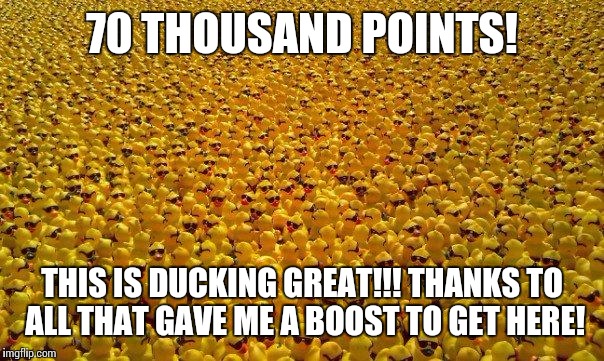 Getting closer to 100 k...I think i can, i think i can... | 70 THOUSAND POINTS! THIS IS DUCKING GREAT!!! THANKS TO ALL THAT GAVE ME A BOOST TO GET HERE! | image tagged in ducks | made w/ Imgflip meme maker