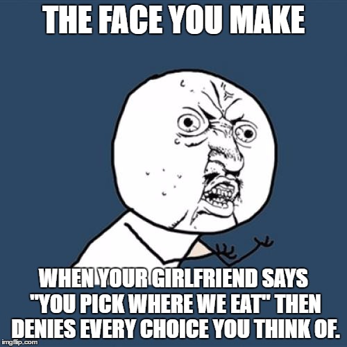 Y U No | THE FACE YOU MAKE; WHEN YOUR GIRLFRIEND SAYS "YOU PICK WHERE WE EAT" THEN DENIES EVERY CHOICE YOU THINK OF. | image tagged in memes,y u no | made w/ Imgflip meme maker