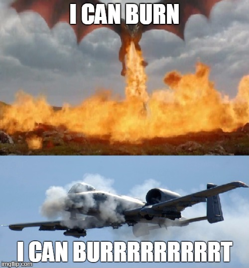 I CAN BURN; I CAN BURRRRRRRRRT | image tagged in game of thrones,a-10 warthog firing | made w/ Imgflip meme maker
