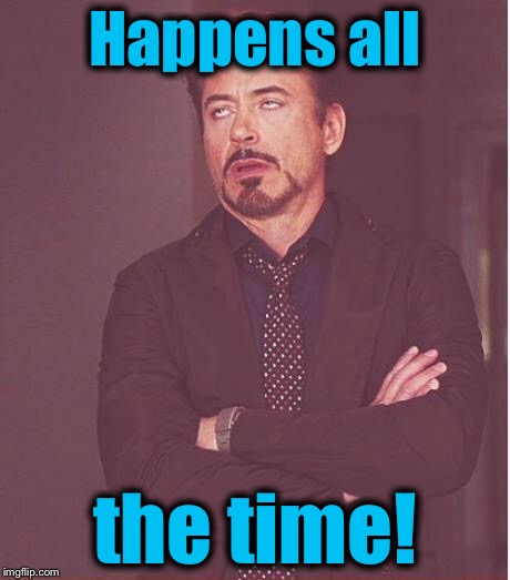 Face You Make Robert Downey Jr Meme | Happens all the time! | image tagged in memes,face you make robert downey jr | made w/ Imgflip meme maker
