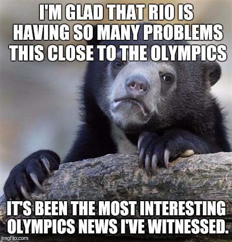 Confession Bear | I'M GLAD THAT RIO IS HAVING SO MANY PROBLEMS THIS CLOSE TO THE OLYMPICS; IT'S BEEN THE MOST INTERESTING OLYMPICS NEWS I'VE WITNESSED. | image tagged in memes,confession bear,AdviceAnimals | made w/ Imgflip meme maker
