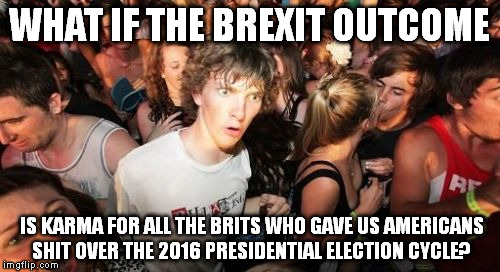 Sudden Clarity Clarence Meme | WHAT IF THE BREXIT OUTCOME; IS KARMA FOR ALL THE BRITS WHO GAVE US AMERICANS SHIT OVER THE 2016 PRESIDENTIAL ELECTION CYCLE? | image tagged in memes,sudden clarity clarence | made w/ Imgflip meme maker