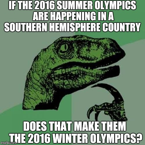 Philosoraptor | IF THE 2016 SUMMER OLYMPICS ARE HAPPENING IN A SOUTHERN HEMISPHERE COUNTRY; DOES THAT MAKE THEM THE 2016 WINTER OLYMPICS? | image tagged in memes,philosoraptor,AdviceAnimals | made w/ Imgflip meme maker