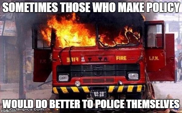 NOW, WHO YOU GONNA CALL? | SOMETIMES THOSE WHO MAKE POLICY; WOULD DO BETTER TO POLICE THEMSELVES | image tagged in irony ironic fire truck engine tender on fire | made w/ Imgflip meme maker