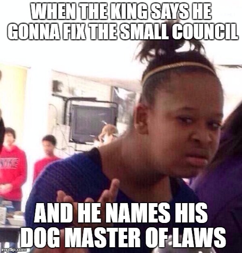 Black Girl Wat Meme | WHEN THE KING SAYS HE GONNA FIX THE SMALL COUNCIL; AND HE NAMES HIS DOG MASTER OF LAWS | image tagged in memes,black girl wat | made w/ Imgflip meme maker
