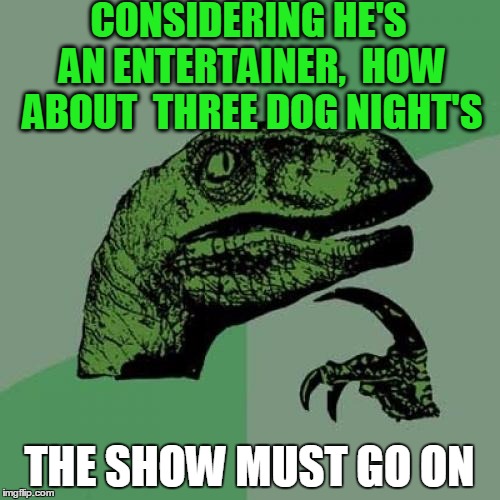 Philosoraptor Meme | CONSIDERING HE'S AN ENTERTAINER,  HOW ABOUT  THREE DOG NIGHT'S THE SHOW MUST GO ON | image tagged in memes,philosoraptor | made w/ Imgflip meme maker