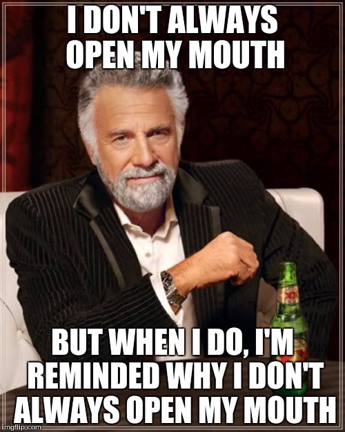 Some things are better left unsaid, evidently... | I DON'T ALWAYS OPEN MY MOUTH; BUT WHEN I DO, I'M REMINDED WHY I DON'T ALWAYS OPEN MY MOUTH | image tagged in memes,the most interesting man in the world | made w/ Imgflip meme maker