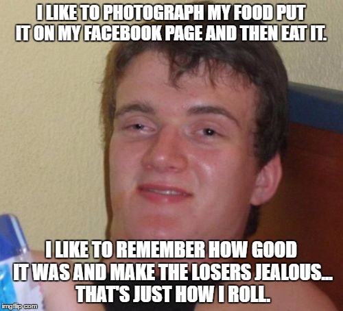 10 Guy Meme | I LIKE TO PHOTOGRAPH MY FOOD PUT IT ON MY FACEBOOK PAGE AND THEN EAT IT. I LIKE TO REMEMBER HOW GOOD IT WAS AND MAKE THE LOSERS JEALOUS... T | image tagged in memes,10 guy | made w/ Imgflip meme maker