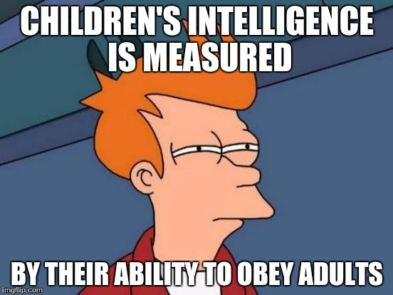Funny how that works... |  CHILDREN'S INTELLIGENCE IS MEASURED; BY THEIR ABILITY TO OBEY ADULTS | image tagged in memes,futurama fry | made w/ Imgflip meme maker