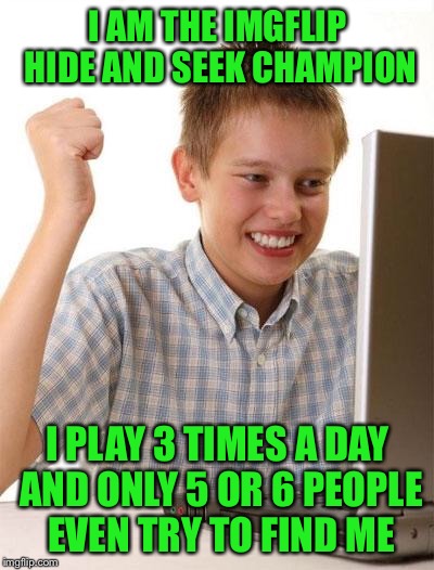 Winning!!!! |  I AM THE IMGFLIP HIDE AND SEEK CHAMPION; I PLAY 3 TIMES A DAY AND ONLY 5 OR 6 PEOPLE EVEN TRY TO FIND ME | image tagged in memes,first day on the internet kid,hide and seek,winning,popular | made w/ Imgflip meme maker