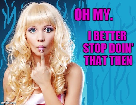 ditzy blonde | OH MY. I BETTER STOP DOIN' THAT THEN | image tagged in ditzy blonde | made w/ Imgflip meme maker